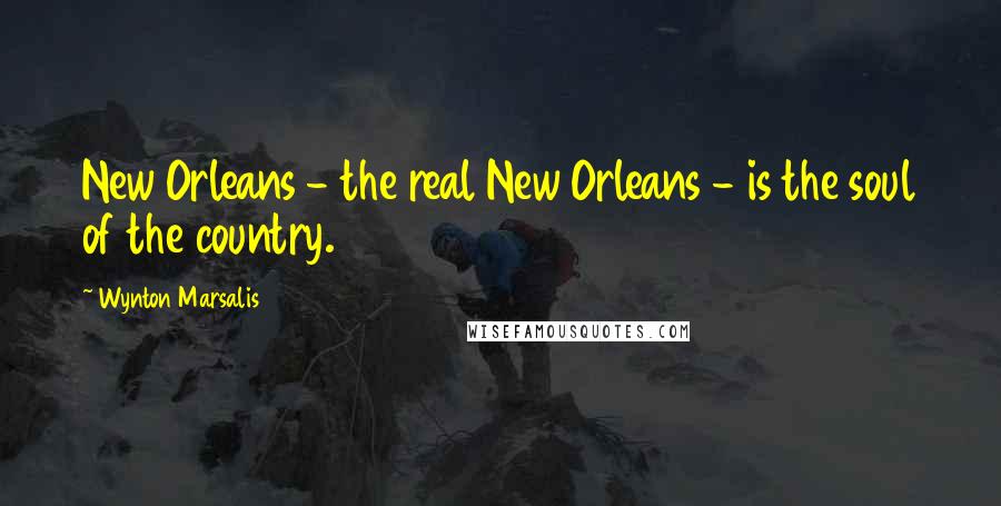 Wynton Marsalis Quotes: New Orleans - the real New Orleans - is the soul of the country.