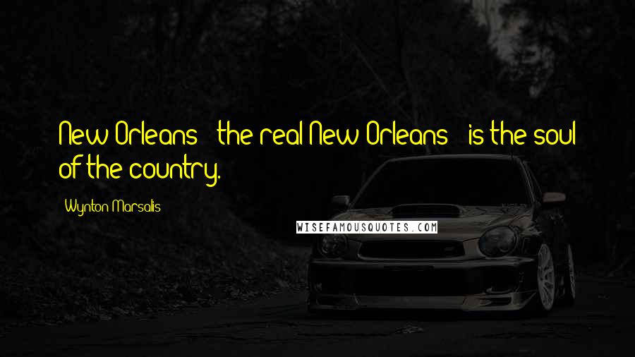 Wynton Marsalis Quotes: New Orleans - the real New Orleans - is the soul of the country.