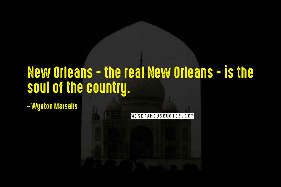 Wynton Marsalis Quotes: New Orleans - the real New Orleans - is the soul of the country.