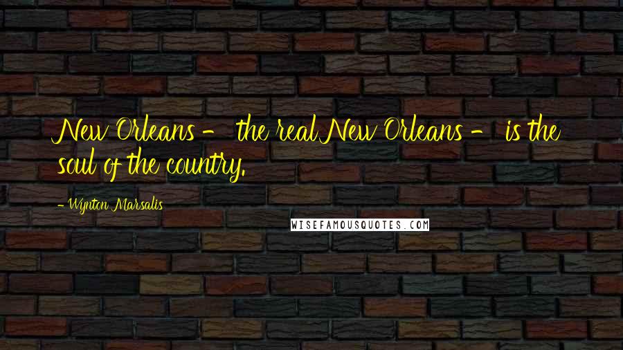 Wynton Marsalis Quotes: New Orleans - the real New Orleans - is the soul of the country.