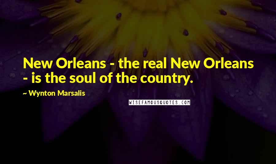 Wynton Marsalis Quotes: New Orleans - the real New Orleans - is the soul of the country.