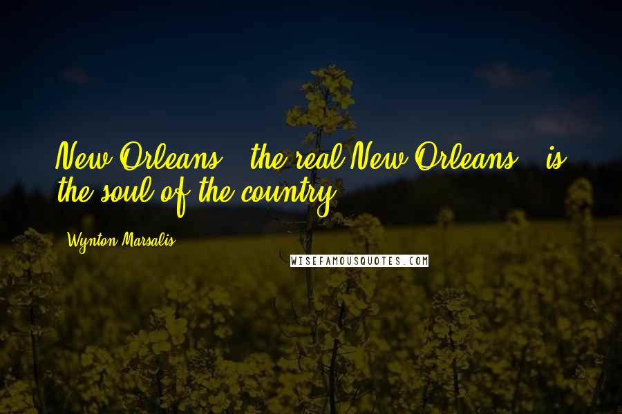 Wynton Marsalis Quotes: New Orleans - the real New Orleans - is the soul of the country.