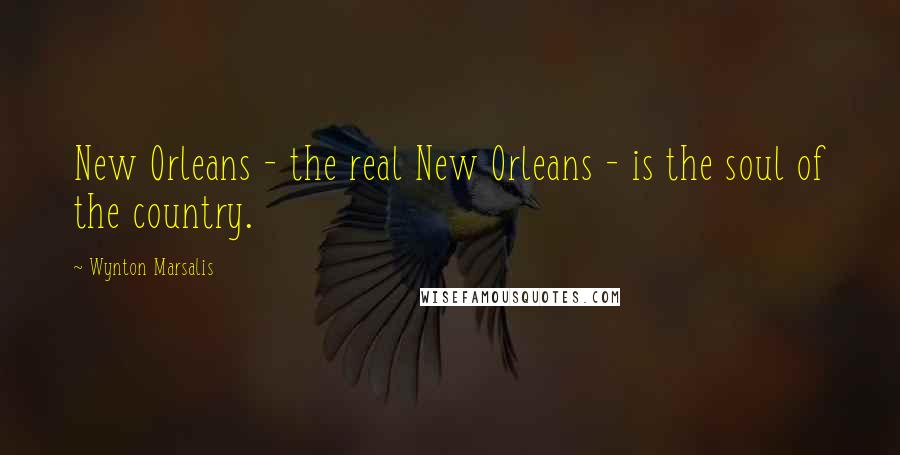 Wynton Marsalis Quotes: New Orleans - the real New Orleans - is the soul of the country.