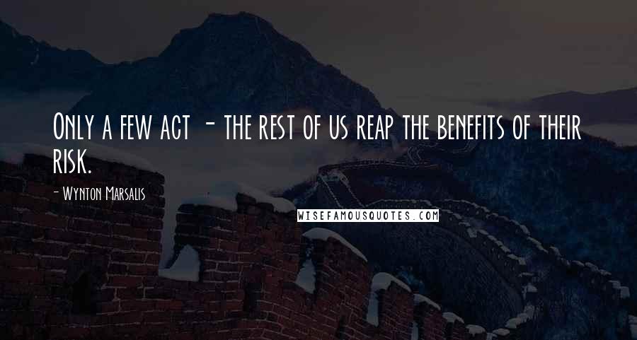 Wynton Marsalis Quotes: Only a few act - the rest of us reap the benefits of their risk.