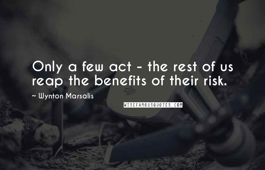 Wynton Marsalis Quotes: Only a few act - the rest of us reap the benefits of their risk.