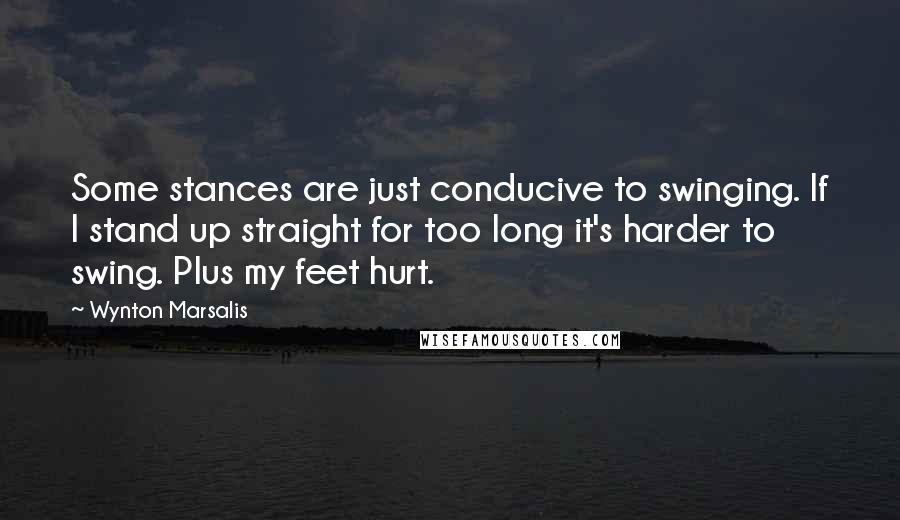 Wynton Marsalis Quotes: Some stances are just conducive to swinging. If I stand up straight for too long it's harder to swing. Plus my feet hurt.