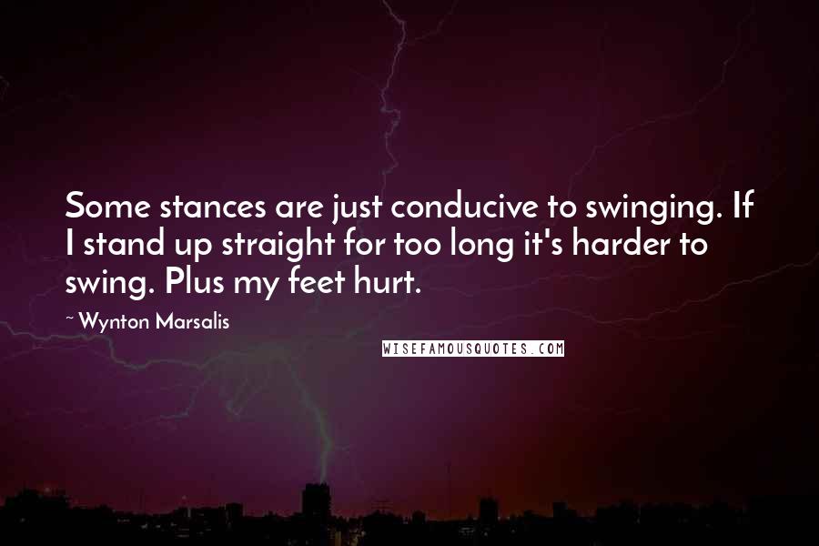 Wynton Marsalis Quotes: Some stances are just conducive to swinging. If I stand up straight for too long it's harder to swing. Plus my feet hurt.