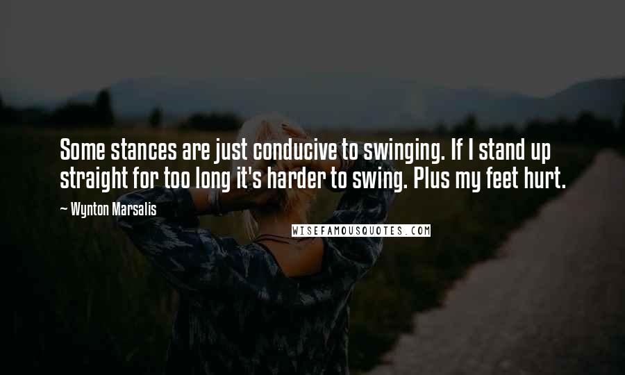 Wynton Marsalis Quotes: Some stances are just conducive to swinging. If I stand up straight for too long it's harder to swing. Plus my feet hurt.