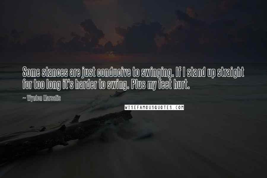 Wynton Marsalis Quotes: Some stances are just conducive to swinging. If I stand up straight for too long it's harder to swing. Plus my feet hurt.