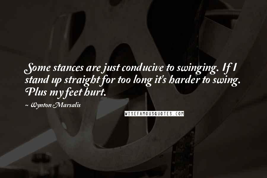 Wynton Marsalis Quotes: Some stances are just conducive to swinging. If I stand up straight for too long it's harder to swing. Plus my feet hurt.