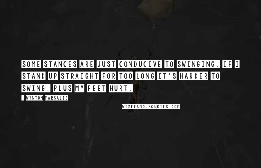 Wynton Marsalis Quotes: Some stances are just conducive to swinging. If I stand up straight for too long it's harder to swing. Plus my feet hurt.