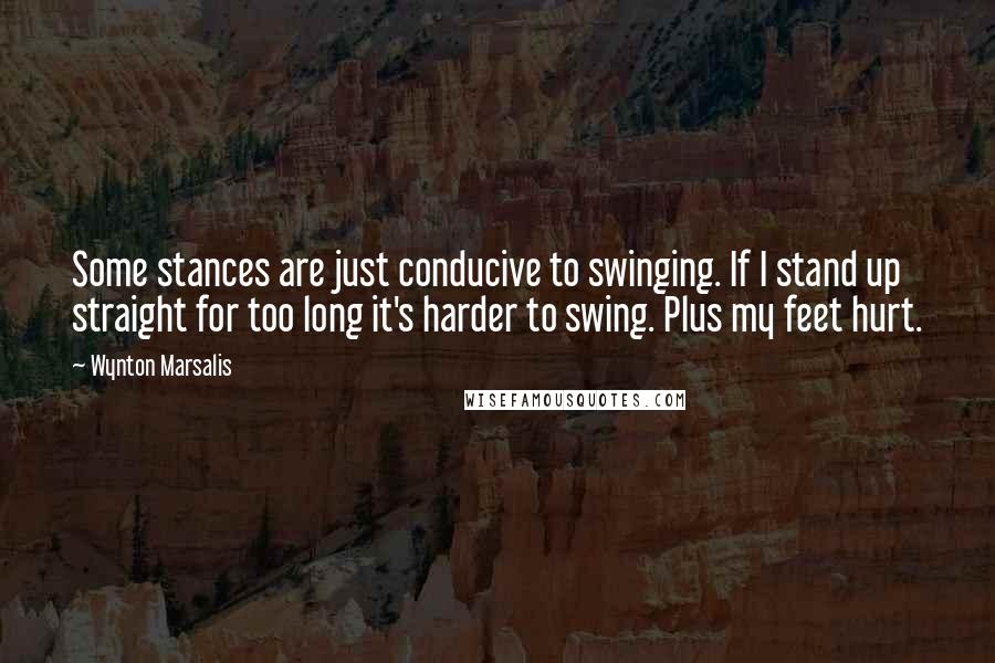 Wynton Marsalis Quotes: Some stances are just conducive to swinging. If I stand up straight for too long it's harder to swing. Plus my feet hurt.