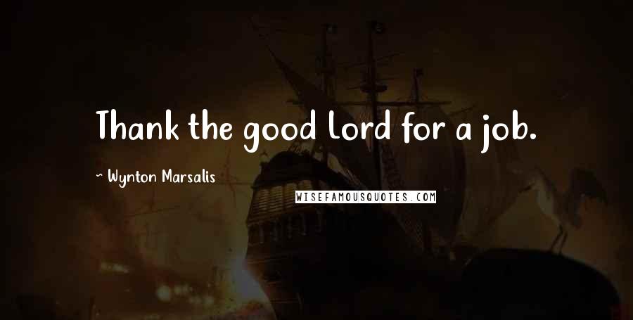 Wynton Marsalis Quotes: Thank the good Lord for a job.
