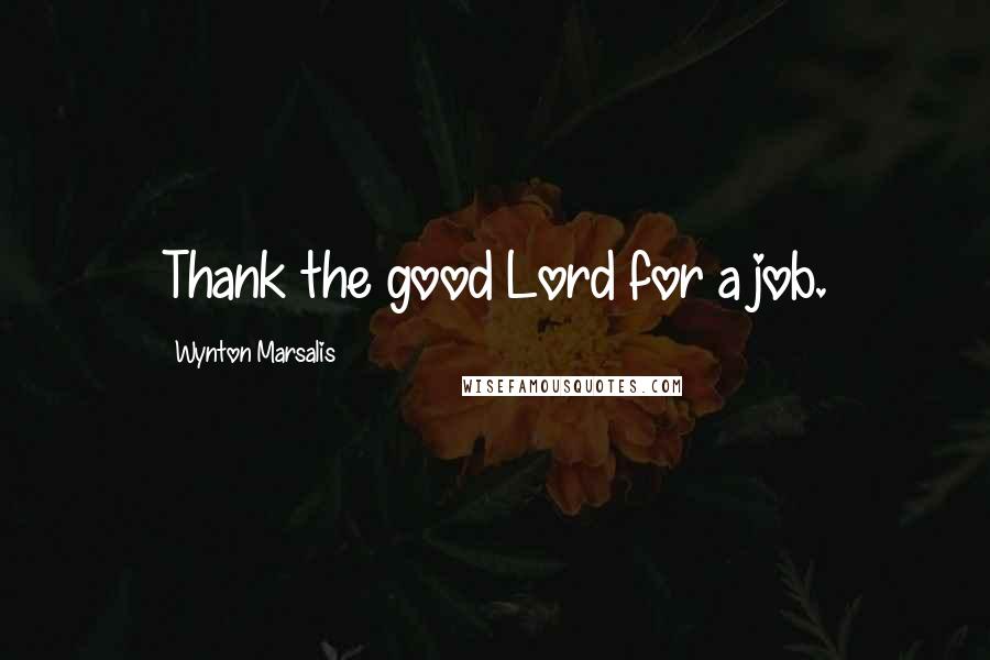 Wynton Marsalis Quotes: Thank the good Lord for a job.