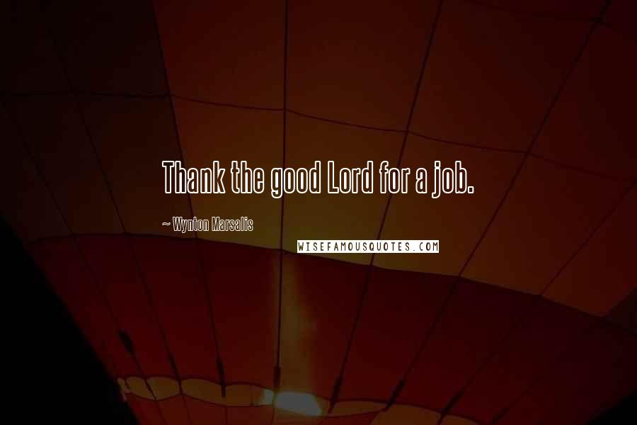 Wynton Marsalis Quotes: Thank the good Lord for a job.