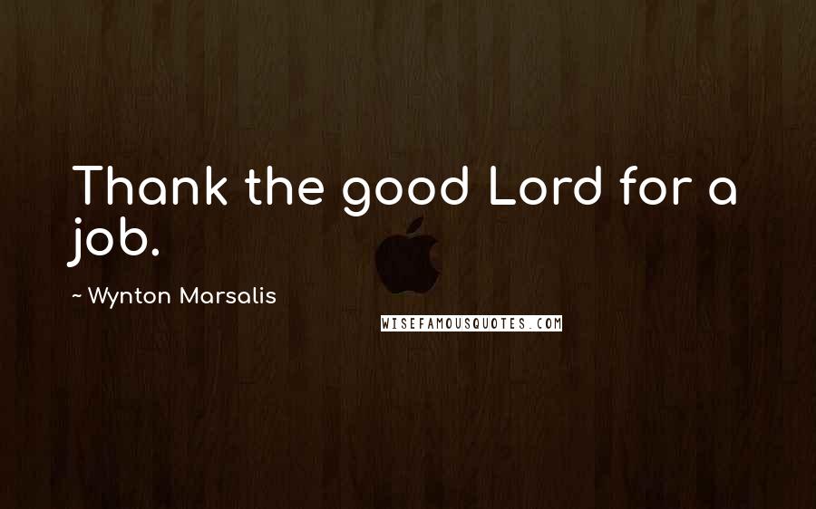 Wynton Marsalis Quotes: Thank the good Lord for a job.