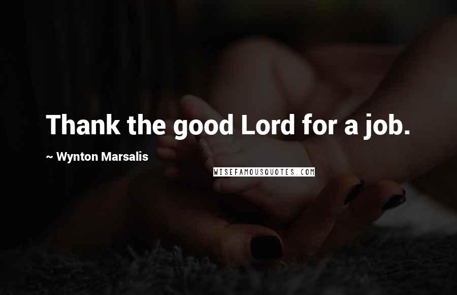 Wynton Marsalis Quotes: Thank the good Lord for a job.