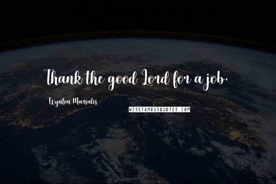 Wynton Marsalis Quotes: Thank the good Lord for a job.