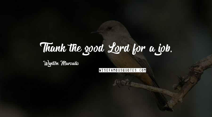 Wynton Marsalis Quotes: Thank the good Lord for a job.