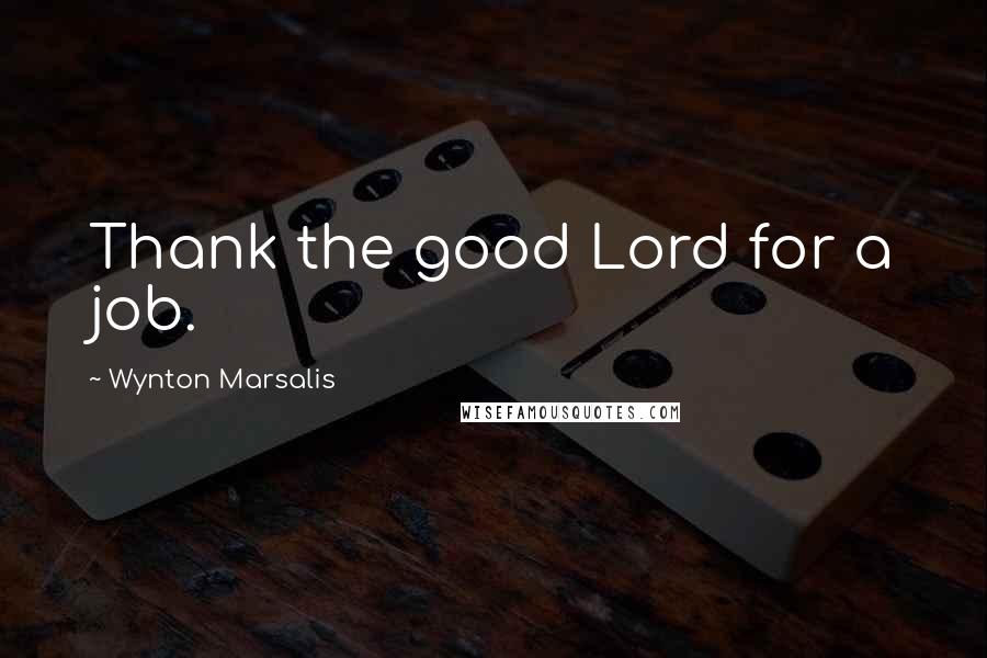 Wynton Marsalis Quotes: Thank the good Lord for a job.