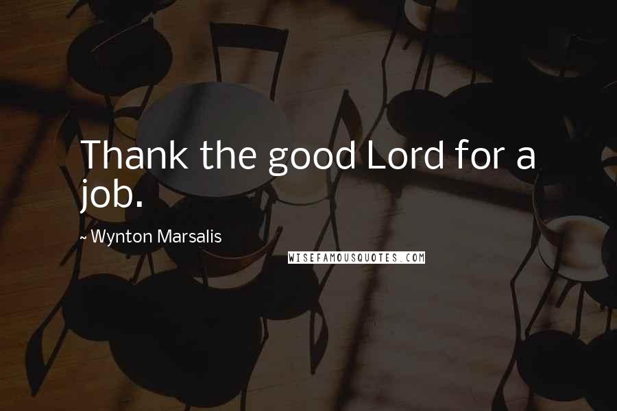 Wynton Marsalis Quotes: Thank the good Lord for a job.
