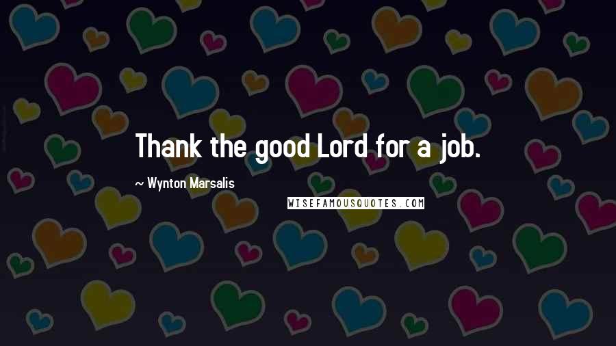 Wynton Marsalis Quotes: Thank the good Lord for a job.