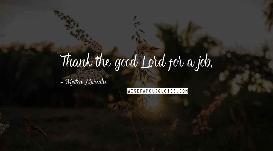 Wynton Marsalis Quotes: Thank the good Lord for a job.