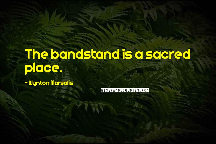 Wynton Marsalis Quotes: The bandstand is a sacred place.