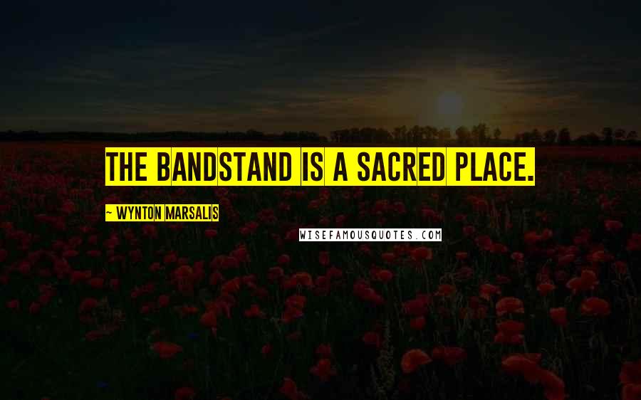 Wynton Marsalis Quotes: The bandstand is a sacred place.