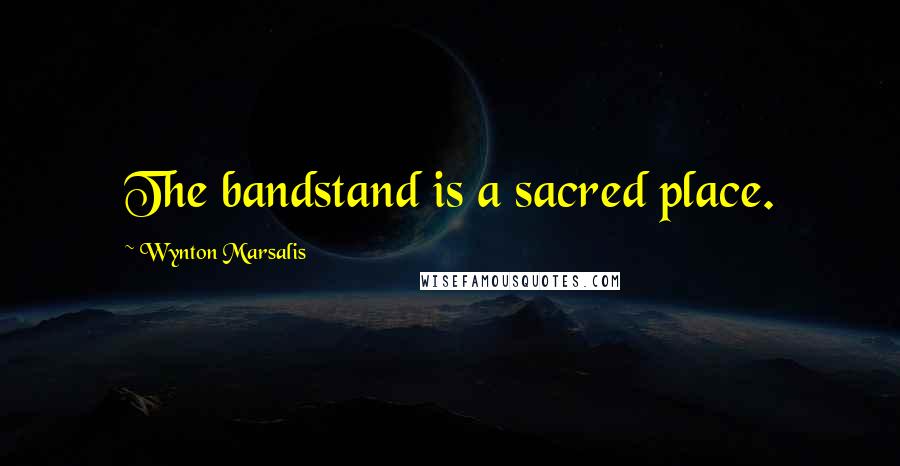 Wynton Marsalis Quotes: The bandstand is a sacred place.