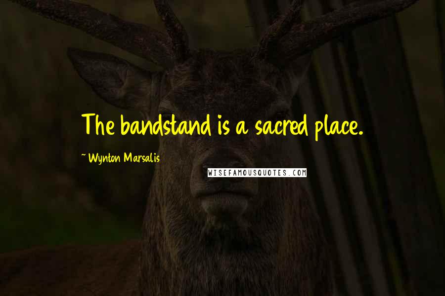 Wynton Marsalis Quotes: The bandstand is a sacred place.