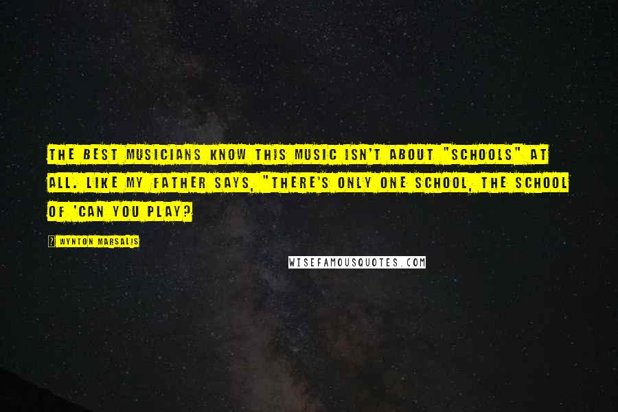 Wynton Marsalis Quotes: The best musicians know this music isn't about "schools" at all. Like my father says, "There's only one school, the school of 'Can you play?