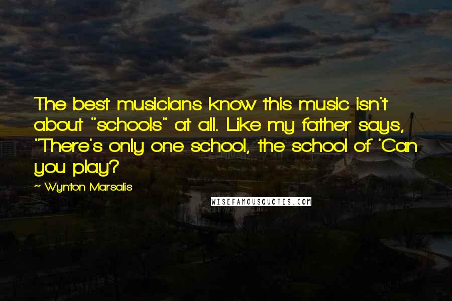 Wynton Marsalis Quotes: The best musicians know this music isn't about "schools" at all. Like my father says, "There's only one school, the school of 'Can you play?