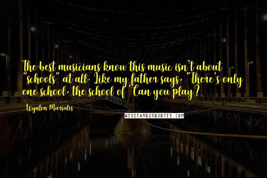 Wynton Marsalis Quotes: The best musicians know this music isn't about "schools" at all. Like my father says, "There's only one school, the school of 'Can you play?