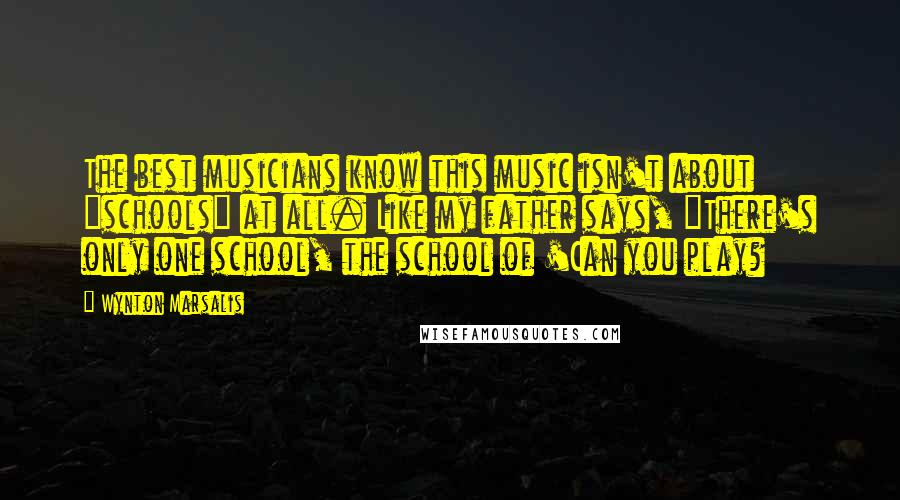 Wynton Marsalis Quotes: The best musicians know this music isn't about "schools" at all. Like my father says, "There's only one school, the school of 'Can you play?