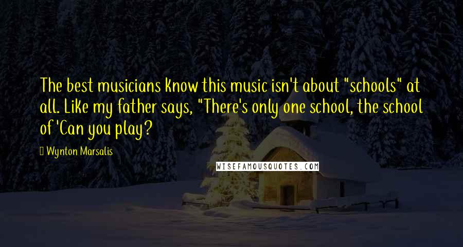 Wynton Marsalis Quotes: The best musicians know this music isn't about "schools" at all. Like my father says, "There's only one school, the school of 'Can you play?