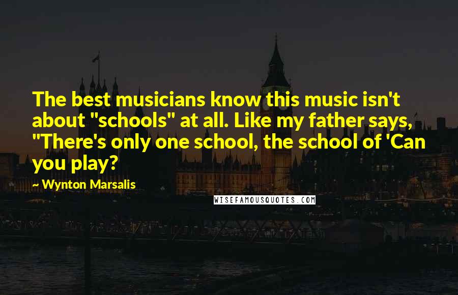 Wynton Marsalis Quotes: The best musicians know this music isn't about "schools" at all. Like my father says, "There's only one school, the school of 'Can you play?