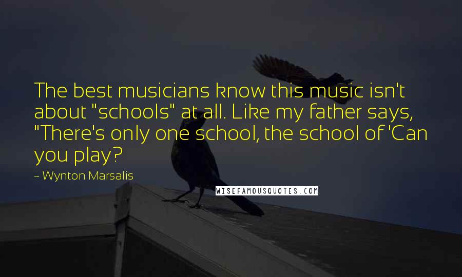 Wynton Marsalis Quotes: The best musicians know this music isn't about "schools" at all. Like my father says, "There's only one school, the school of 'Can you play?