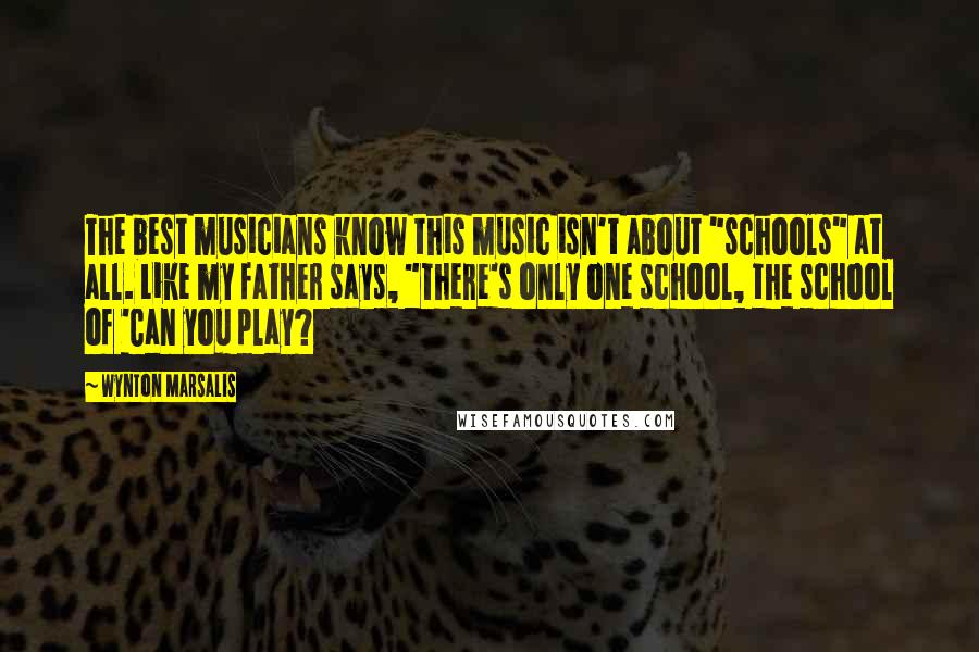 Wynton Marsalis Quotes: The best musicians know this music isn't about "schools" at all. Like my father says, "There's only one school, the school of 'Can you play?