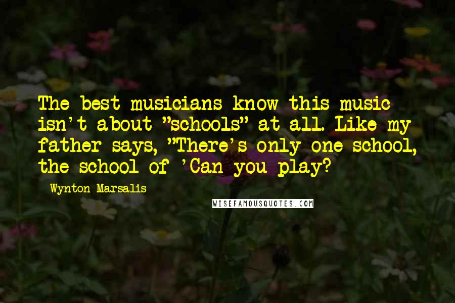 Wynton Marsalis Quotes: The best musicians know this music isn't about "schools" at all. Like my father says, "There's only one school, the school of 'Can you play?