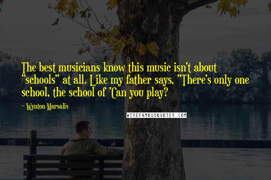 Wynton Marsalis Quotes: The best musicians know this music isn't about "schools" at all. Like my father says, "There's only one school, the school of 'Can you play?