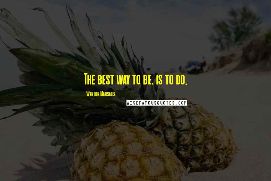 Wynton Marsalis Quotes: The best way to be, is to do.