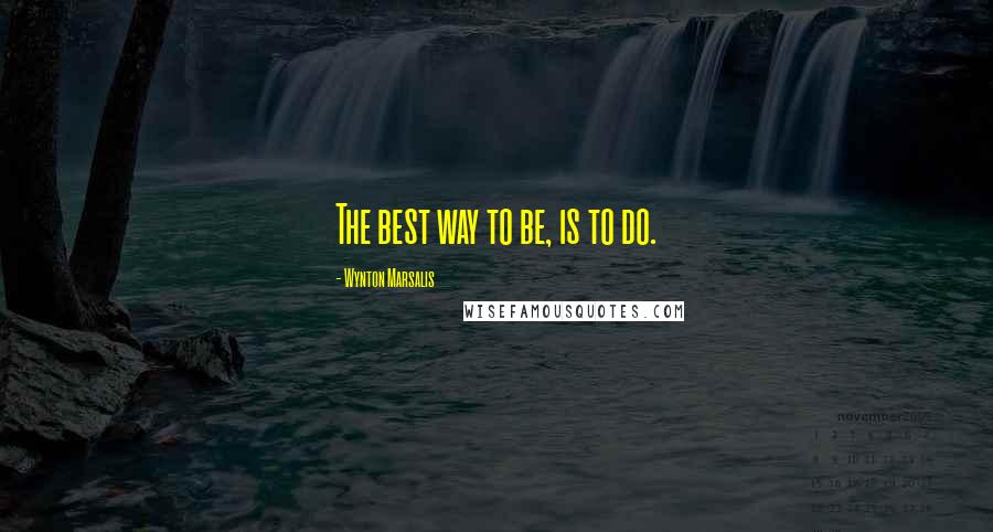 Wynton Marsalis Quotes: The best way to be, is to do.