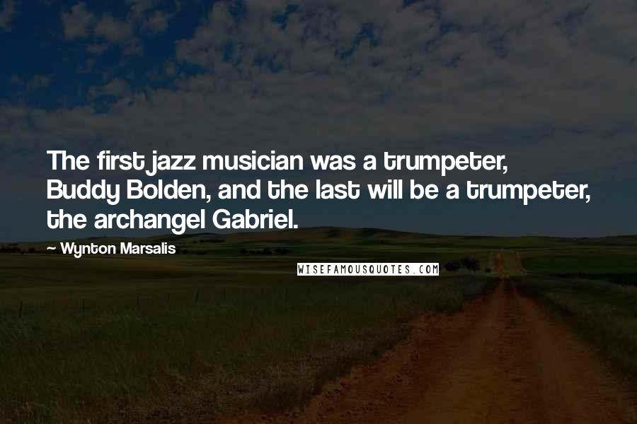 Wynton Marsalis Quotes: The first jazz musician was a trumpeter, Buddy Bolden, and the last will be a trumpeter, the archangel Gabriel.
