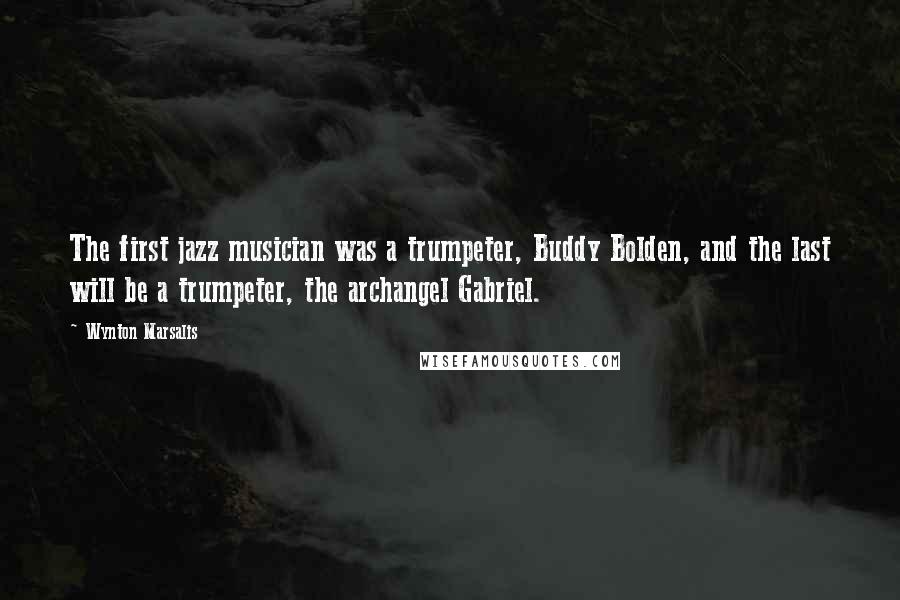 Wynton Marsalis Quotes: The first jazz musician was a trumpeter, Buddy Bolden, and the last will be a trumpeter, the archangel Gabriel.