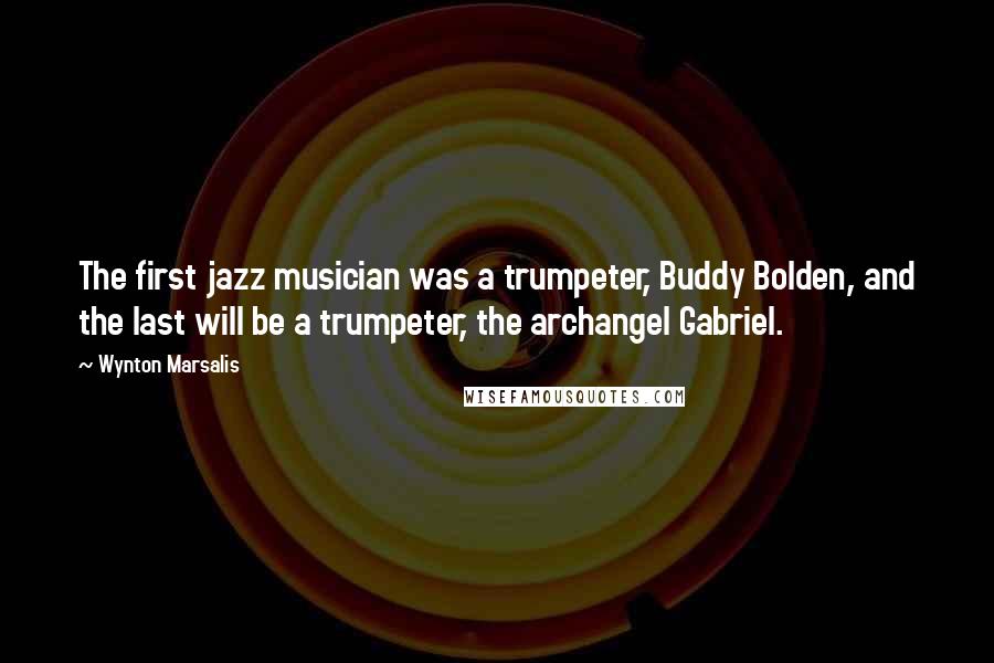 Wynton Marsalis Quotes: The first jazz musician was a trumpeter, Buddy Bolden, and the last will be a trumpeter, the archangel Gabriel.