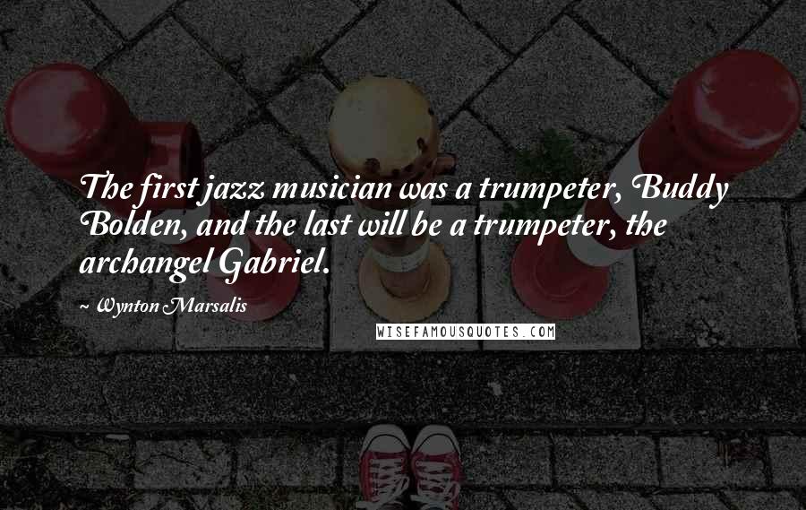 Wynton Marsalis Quotes: The first jazz musician was a trumpeter, Buddy Bolden, and the last will be a trumpeter, the archangel Gabriel.