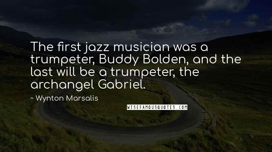 Wynton Marsalis Quotes: The first jazz musician was a trumpeter, Buddy Bolden, and the last will be a trumpeter, the archangel Gabriel.