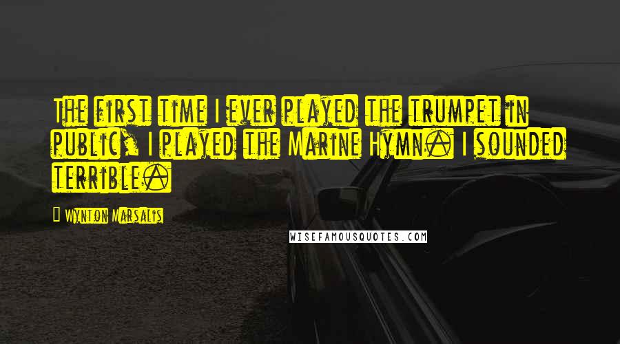 Wynton Marsalis Quotes: The first time I ever played the trumpet in public, I played the Marine Hymn. I sounded terrible.