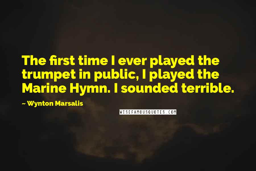 Wynton Marsalis Quotes: The first time I ever played the trumpet in public, I played the Marine Hymn. I sounded terrible.